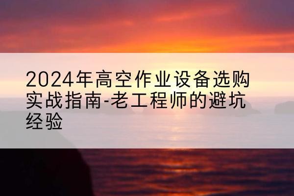 青田高空作业升降机厂家推荐-2024年高空作业设备选购实战指南-老工程师的避坑经验