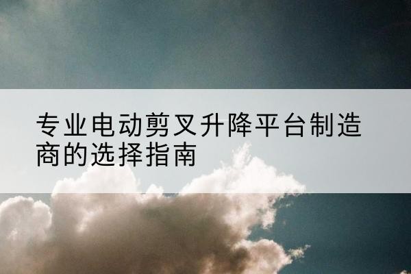 青田电动剪叉升降平台厂家-专业电动剪叉升降平台制造商的选择指南