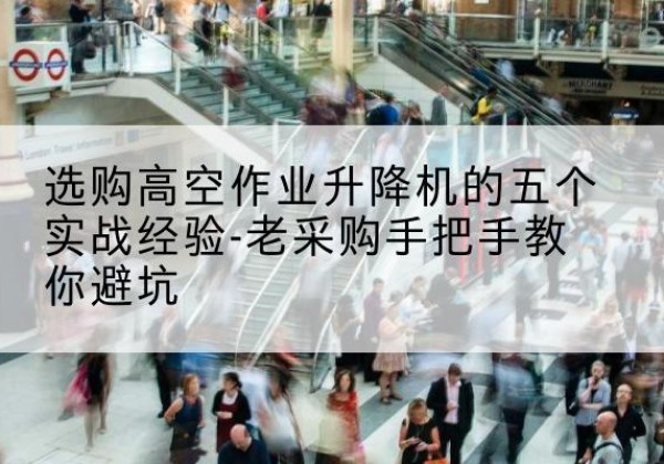 青田高空作业升降机厂家-选购高空作业升降机的五个实战经验-老采购手把手教你避坑