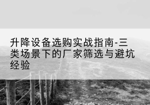 青田移动式升降机厂家推荐-升降设备选购实战指南-三类场景下的厂家筛选与避坑经验