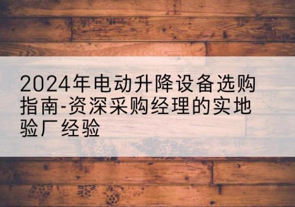 青田电动剪叉升降平台厂家-2024年电动升降设备选购指南-资深采购经理的实地验厂经验