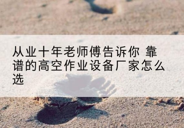 青田高空作业升降机厂家推荐-从业十年老师傅告诉你 靠谱的高空作业设备厂家怎么选