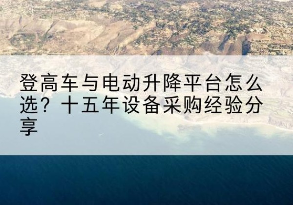 青田登高车厂家厂家-登高车与电动升降平台怎么选？十五年设备采购经验分享