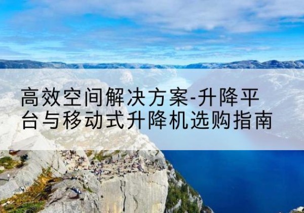 青田升降平台厂家-*空间解决方案-升降平台与移动式升降机选购指南