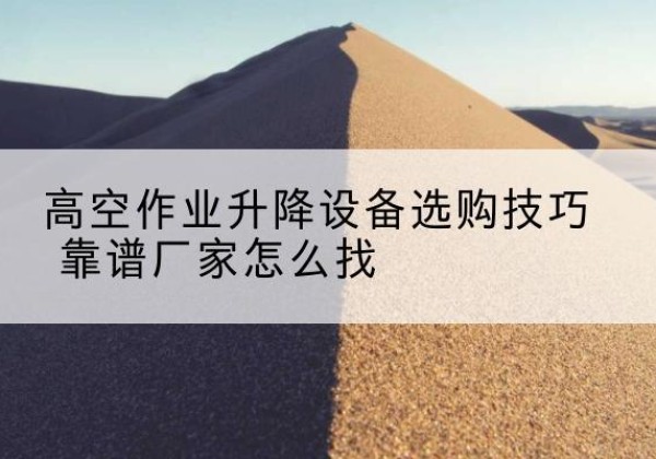 青田电动升降平台厂家推荐-高空作业升降设备选购技巧 靠谱厂家怎么找