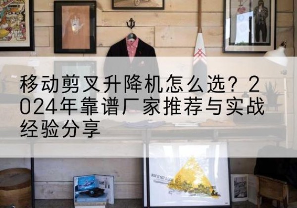 青田升降平台厂家推荐-移动剪叉升降机怎么选？2024年靠谱厂家推荐与实战经验分享