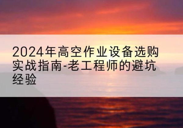 青田高空作业升降机厂家推荐-2024年高空作业设备选购实战指南-老工程师的避坑经验