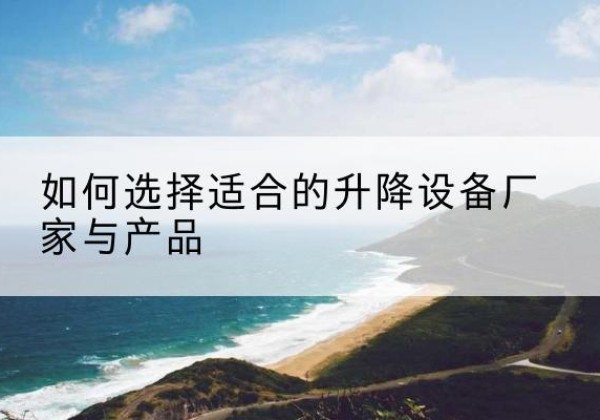 青田电动升降平台厂家-如何选择适合的升降设备厂家与产品