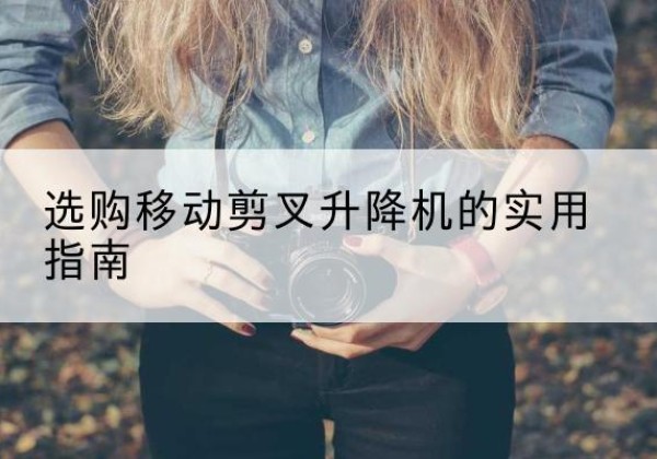 青田移动剪叉升降机怎么选-选购移动剪叉升降机的实用指南