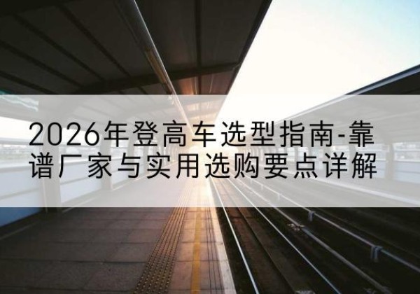 青田登高车厂家推荐-2026年登高车选型指南-靠谱厂家与实用选购要点详解