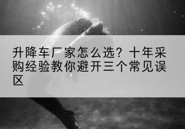 青田升降车厂家-怎么选？十年采购经验教你避开三个常见误区