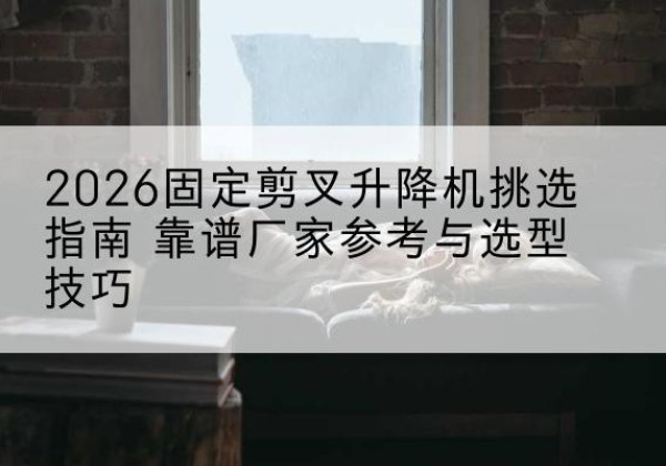 青田固定剪叉升降机厂家推荐-2026固定剪叉升降机挑选指南 靠谱厂家参考与选型技巧