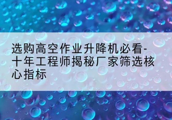 青田高空作业升降机厂家推荐-选购高空作业升降机必看-十年工程师揭秘厂家筛选核心指标
