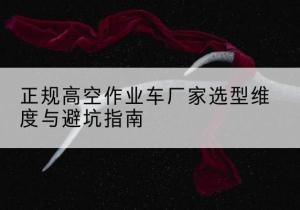 青田高空作业车厂家-正规选型维度与避坑指南